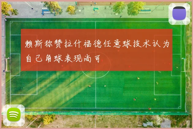 赖斯称赞拉什福德任意球技术认为自己角球表现尚可