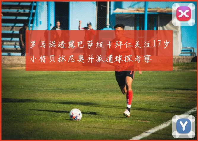 罗马诺透露巴萨纽卡拜仁关注17岁小将贝林尼奥并派遣球探考察