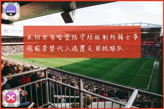 米切尔与哈登防守短板制约骑士争冠前景替代人选匮乏困扰球队