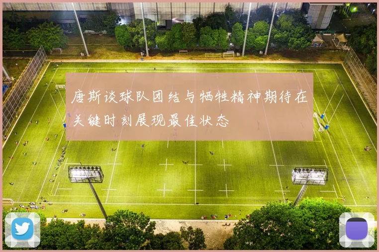 唐斯谈球队团结与牺牲精神期待在关键时刻展现最佳状态