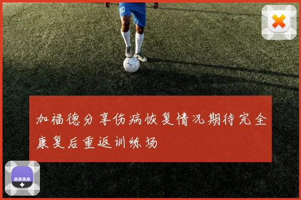 加福德分享伤病恢复情况期待完全康复后重返训练场