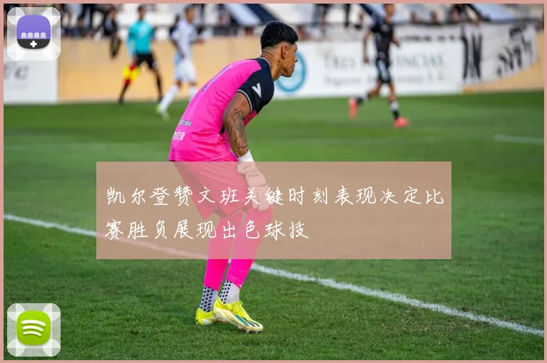 凯尔登赞文班关键时刻表现决定比赛胜负展现出色球技