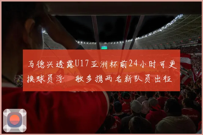 马德兴透露U17亚洲杯前24小时可更换球员浮嶋敏多携两名新队员出征