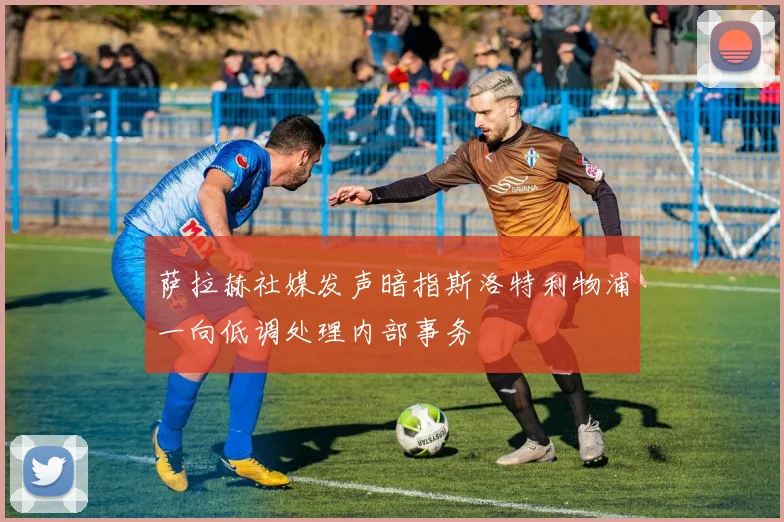 萨拉赫社媒发声暗指斯洛特利物浦一向低调处理内部事务