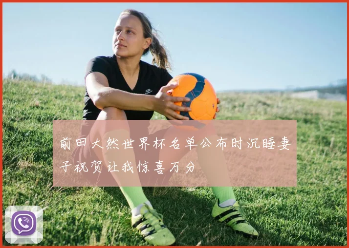 前田大然世界杯名单公布时沉睡妻子祝贺让我惊喜万分