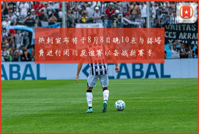 热刺宣布将于8月8日晚10点与赫塔费进行闭门友谊赛以备战新赛季