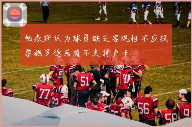 帕森斯认为球员缺乏客观性不应投票施罗德或将不支持卢卡