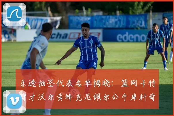 乐透抽签代表名单揭晓：篮网卡特奇才沃尔黄蜂克尼佩尔公牛库科奇齐聚一堂