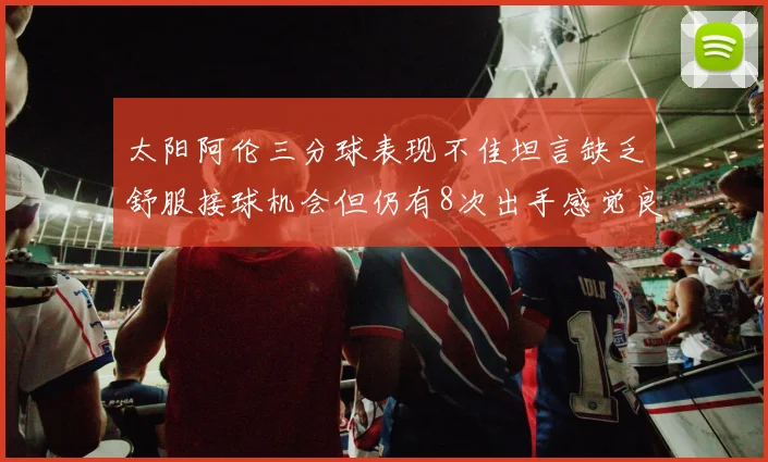 太阳阿伦三分球表现不佳坦言缺乏舒服接球机会但仍有8次出手感觉良好