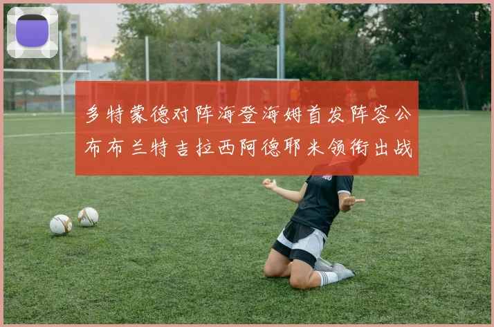 多特蒙德对阵海登海姆首发阵容公布布兰特吉拉西阿德耶米领衔出战