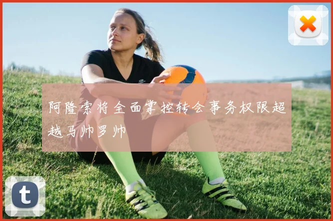 阿隆索将全面掌控转会事务权限超越马帅罗帅