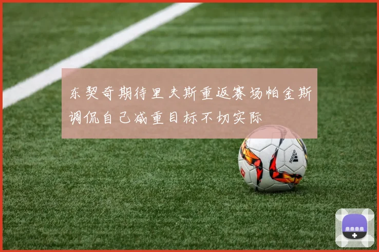 东契奇期待里夫斯重返赛场帕金斯调侃自己减重目标不切实际