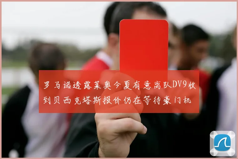罗马诺透露莱奥今夏有意离队DV9收到贝西克塔斯报价仍在等待豪门机会