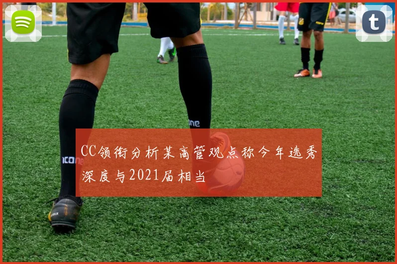 CC领衔分析某高管观点称今年选秀深度与2021届相当