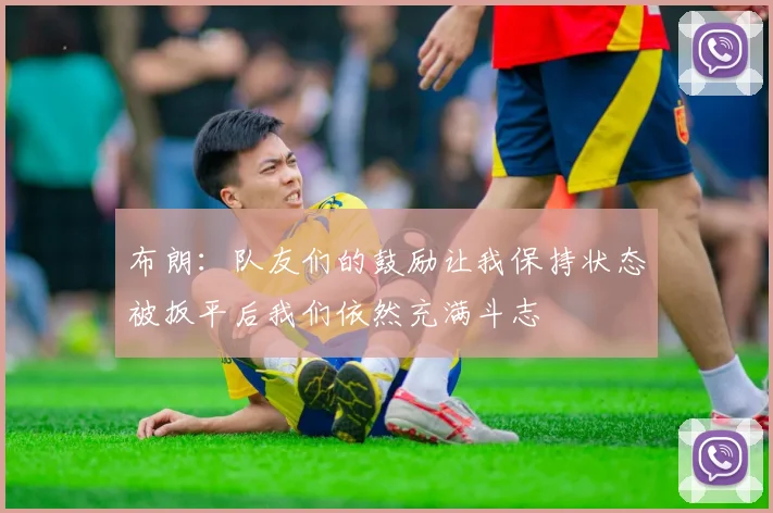 布朗：队友们的鼓励让我保持状态被扳平后我们依然充满斗志