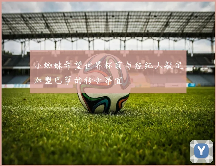 小蜘蛛希望世界杯前与经纪人敲定加盟巴萨的转会事宜