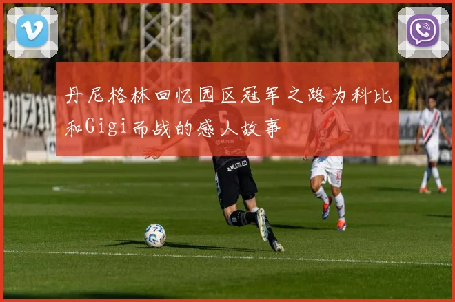 丹尼格林回忆园区冠军之路为科比和Gigi而战的感人故事