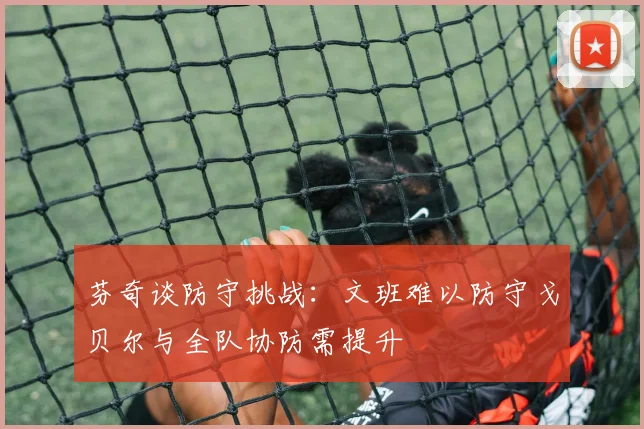 芬奇谈防守挑战：文班难以防守戈贝尔与全队协防需提升