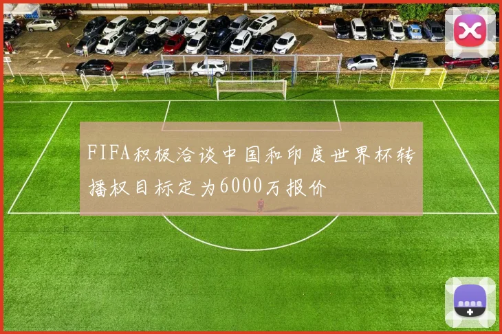 FIFA积极洽谈中国和印度世界杯转播权目标定为6000万报价