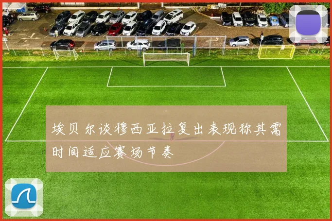 埃贝尔谈穆西亚拉复出表现称其需时间适应赛场节奏